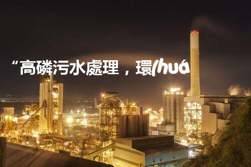 “高磷污水處理，環(huán)保先鋒，守護碧水藍天！”